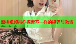 蜜桃视频带你探索不一样的视界与激情