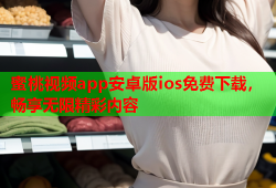 蜜桃视频app安卓版ios免费下载，畅享无限精彩内容