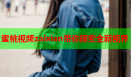 蜜桃视频zaixian带你探索全新视界