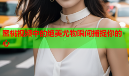 蜜桃视频中的绝美尤物瞬间捕捉你的心