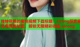 独特吸睛的蜜桃视频下载标题：strong探索蜜桃视频的秘密，解锁无限精彩体验-strong