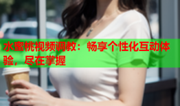 水蜜桃视频调教：畅享个性化互动体验，尽在掌握