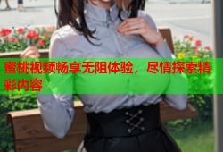 蜜桃视频畅享无阻体验，尽情探索精彩内容