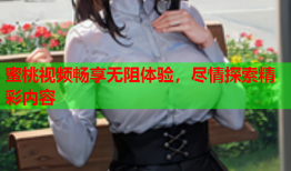 蜜桃视频畅享无阻体验，尽情探索精彩内容