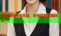蜜桃视频畅享无阻，尽情观看无限精彩