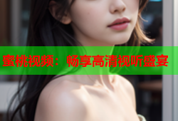 蜜桃视频：畅享高清视听盛宴