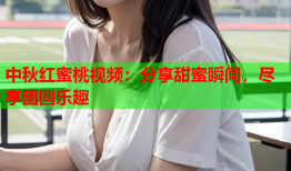 中秋红蜜桃视频：分享甜蜜瞬间，尽享团圆乐趣