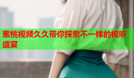 蜜桃视频久久带你探索不一样的视听盛宴