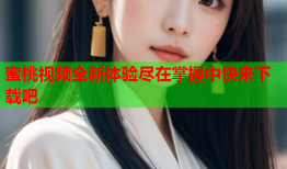 蜜桃视频全新体验尽在掌握中快来下载吧