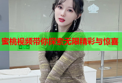 蜜桃视频带你探索无限精彩与惊喜