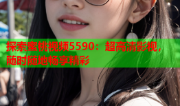 探索蜜桃视频5590：超高清影视，随时随地畅享精彩