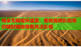 畅享无限视听盛宴，蜜桃视频影院带你随时随地观看高清影视