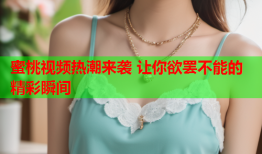 蜜桃视频热潮来袭 让你欲罢不能的精彩瞬间