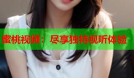蜜桃视频：尽享独特视听体验