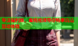 专注福利姬，蜜桃视频带你畅享高清互动体验