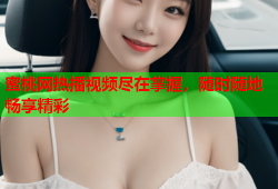 蜜桃网热播视频尽在掌握，随时随地畅享精彩