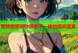 蜜桃视频带你探索不一样的视听盛宴