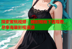 探索蜜桃视频：随时随地下载观看，尽享海量影视资源