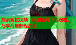 探索蜜桃视频：随时随地下载观看，尽享海量影视资源