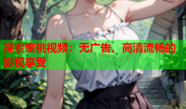 探索蜜桃视频：无广告、高清流畅的影视享受