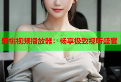 蜜桃视频播放器：畅享极致视听盛宴