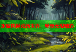 水蜜桃视频新世界，畅享无限精彩