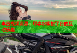 丰富视频资源，尽享水蜜桃平台的互动乐趣