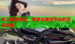 丰富视频资源，尽享水蜜桃平台的互动乐趣