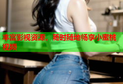 丰富影视资源，随时随地畅享小蜜桃视频