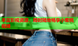 丰富影视资源，随时随地畅享小蜜桃视频