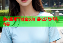 蜜桃视频下载全攻略 轻松获取精彩内容