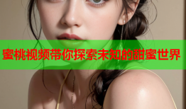 蜜桃视频带你探索未知的甜蜜世界