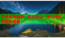 尽享蜜桃视频：高清互动，随心所欲的视听盛宴