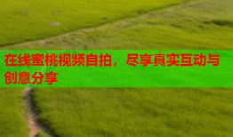 在线蜜桃视频自拍，尽享真实互动与创意分享