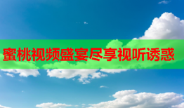 蜜桃视频盛宴尽享视听诱惑