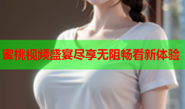 蜜桃视频盛宴尽享无阻畅看新体验