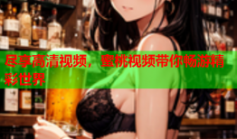 尽享高清视频，蜜桃视频带你畅游精彩世界
