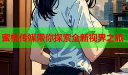 蜜桃传媒带你探索全新视界之旅