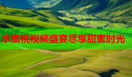 水蜜桃视频盛宴尽享甜蜜时光