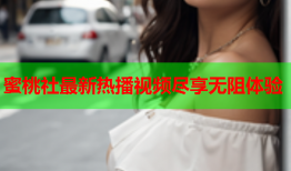 蜜桃社最新热播视频尽享无阻体验
