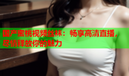国产蜜桃视频丝袜：畅享高清直播，尽情释放你的魅力