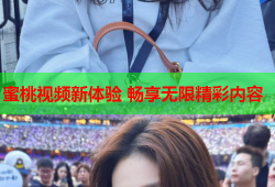 蜜桃视频新体验 畅享无限精彩内容