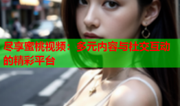 尽享蜜桃视频：多元内容与社交互动的精彩平台