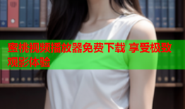 蜜桃视频播放器免费下载 享受极致观影体验