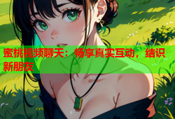 蜜桃视频聊天：畅享真实互动，结识新朋友