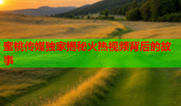 蜜桃传媒独家揭秘火热视频背后的故事