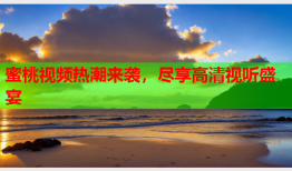 蜜桃视频热潮来袭，尽享高清视听盛宴