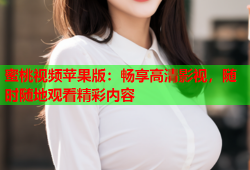 蜜桃视频苹果版：畅享高清影视，随时随地观看精彩内容