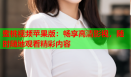 蜜桃视频苹果版：畅享高清影视，随时随地观看精彩内容