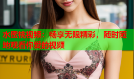 水蜜桃视频：畅享无限精彩，随时随地观看你爱的视频